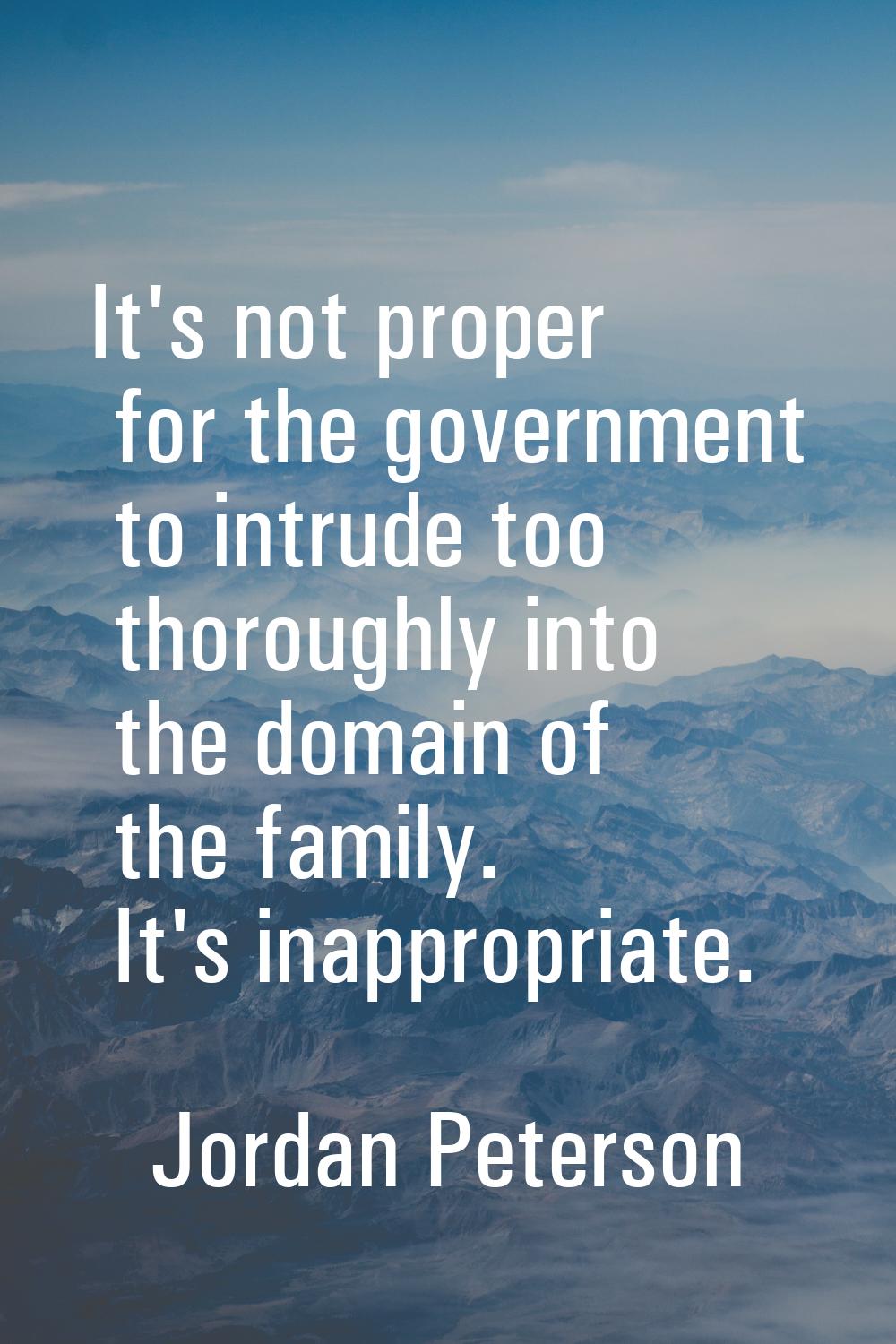 It's not proper for the government to intrude too thoroughly into the domain of the family. It's in