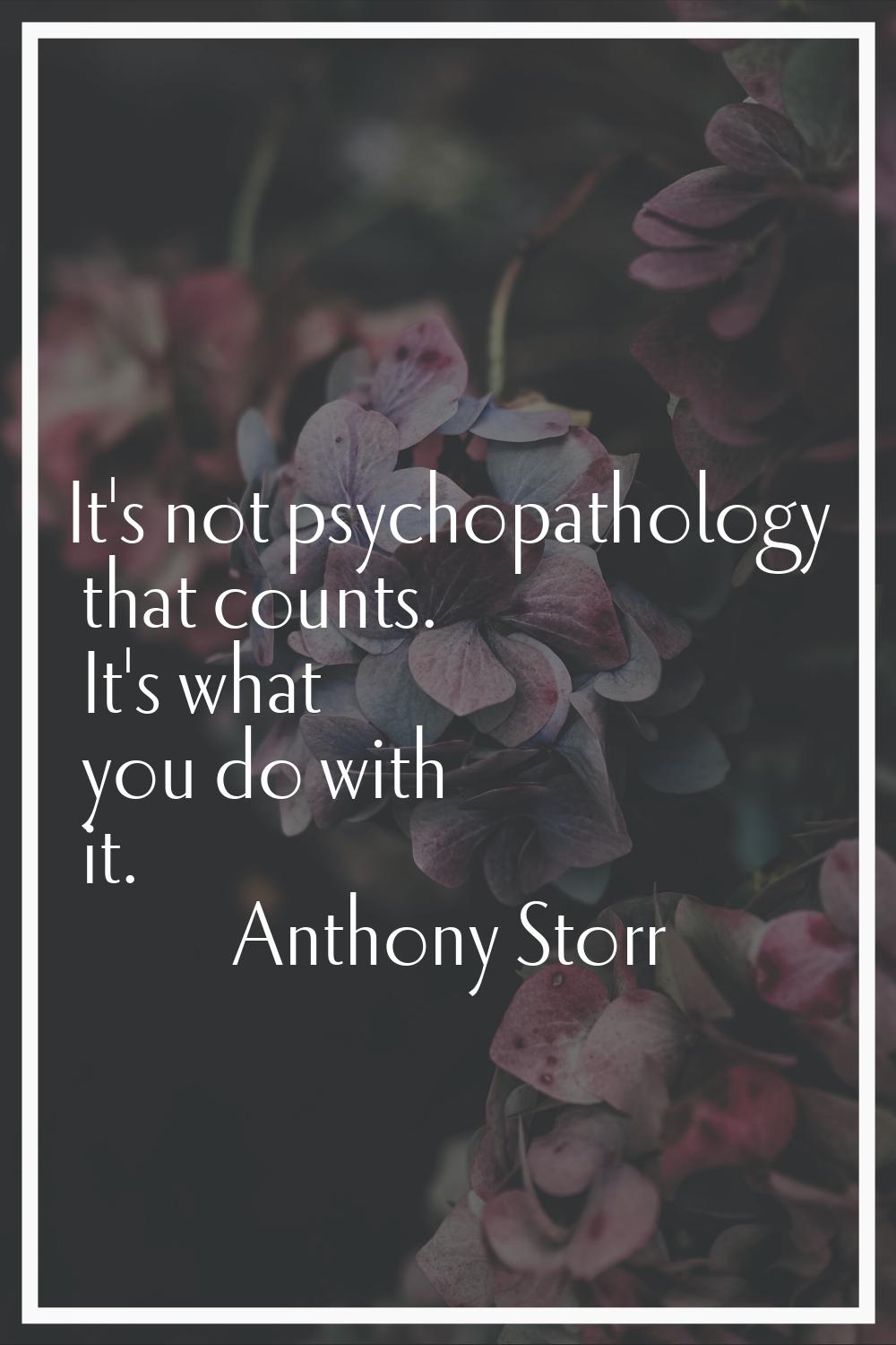 It's not psychopathology that counts. It's what you do with it.