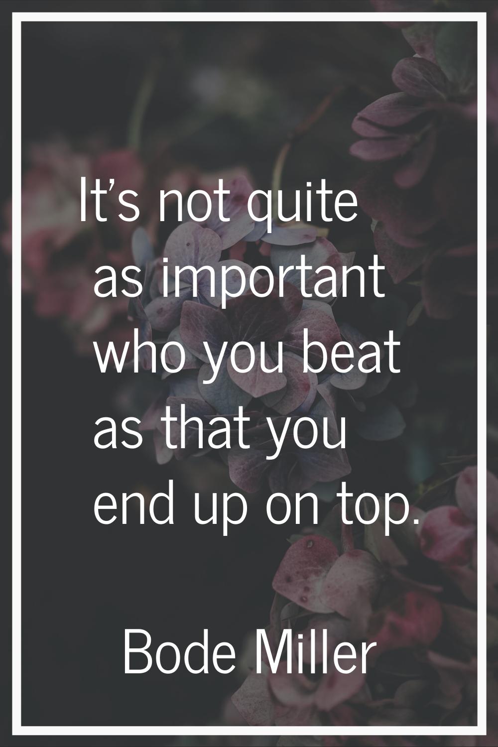 It's not quite as important who you beat as that you end up on top.
