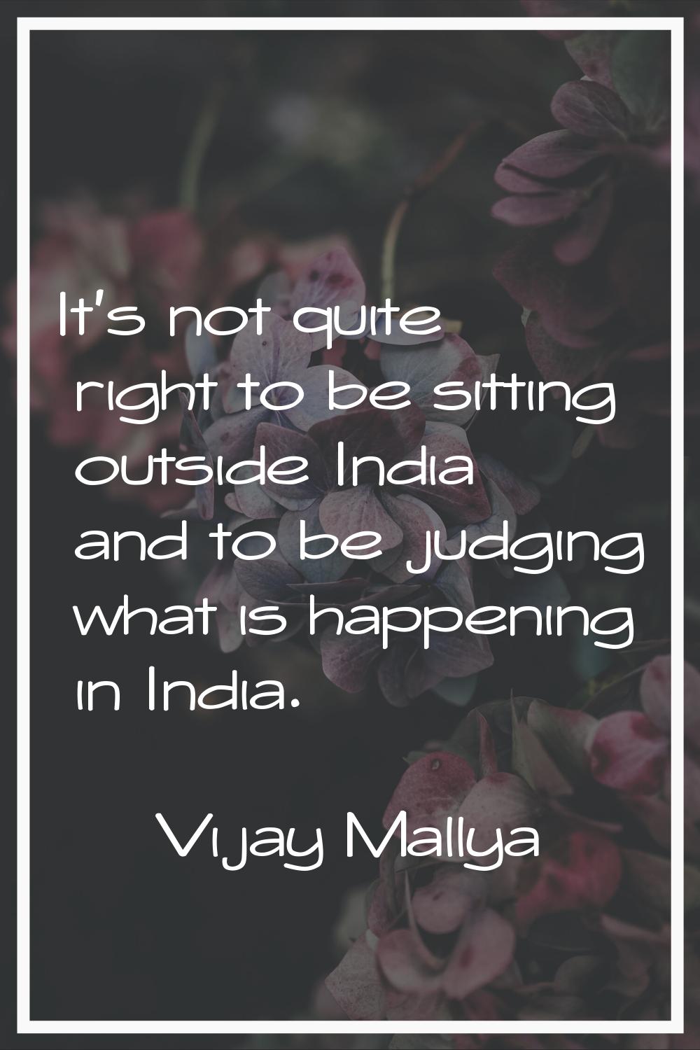 It's not quite right to be sitting outside India and to be judging what is happening in India.