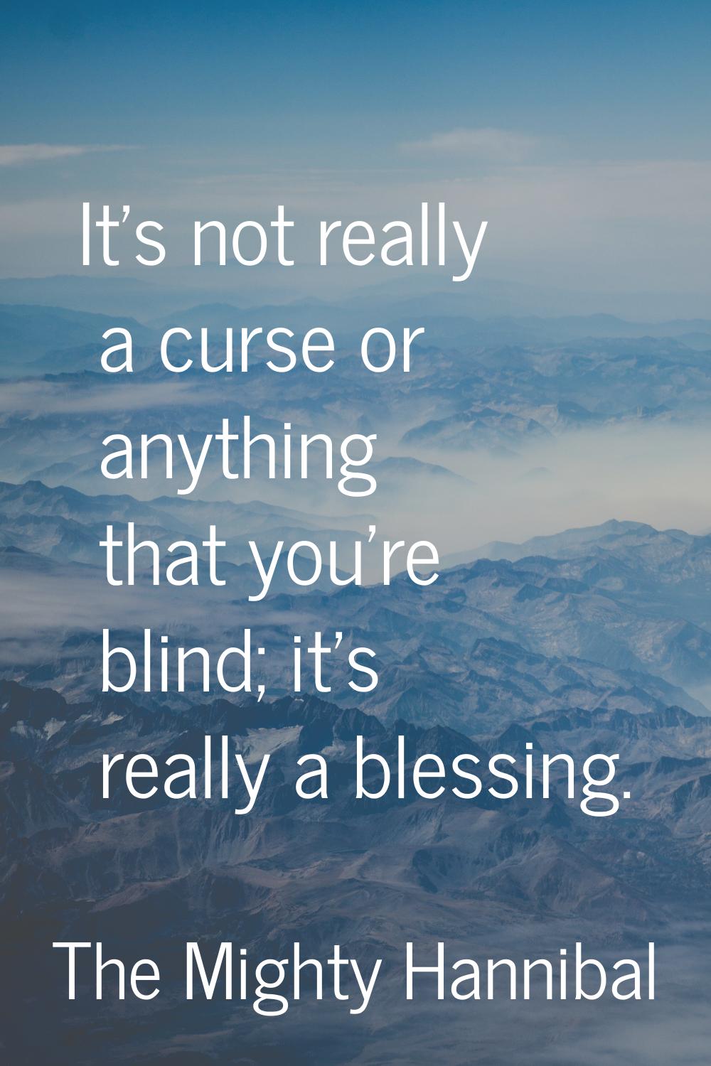 It's not really a curse or anything that you're blind; it's really a blessing.