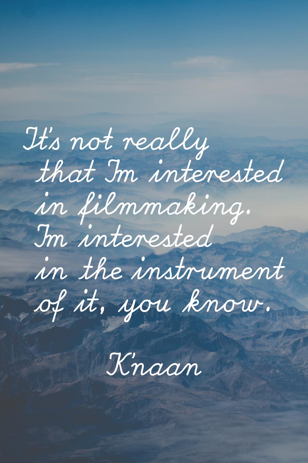 It's not really that I'm interested in filmmaking. I'm interested in the instrument of it, you know