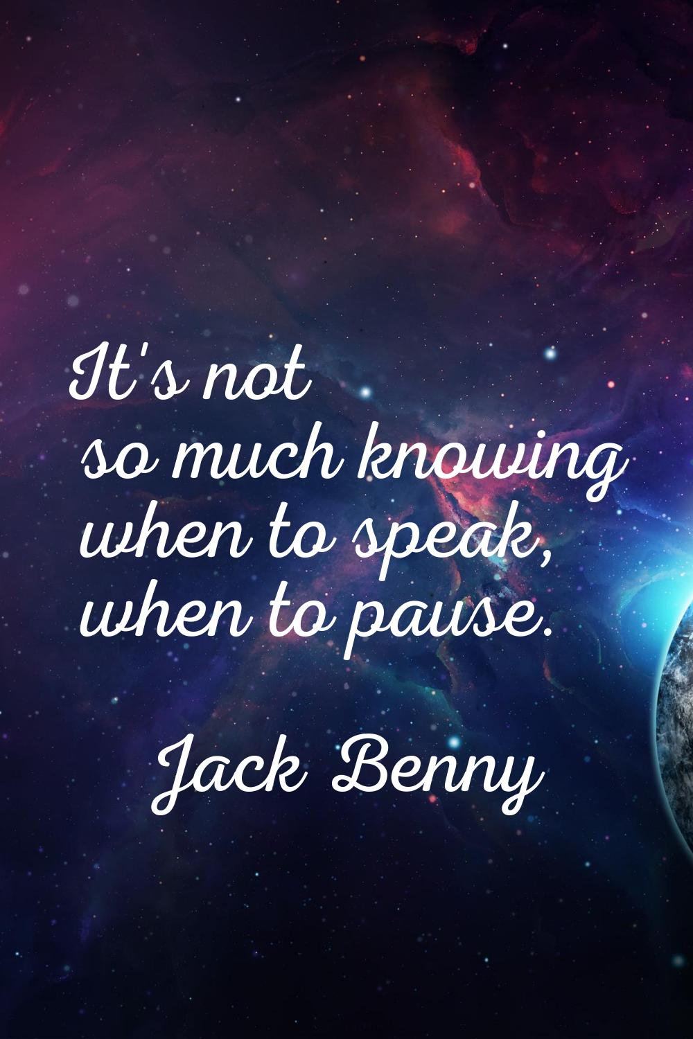 It's not so much knowing when to speak, when to pause.
