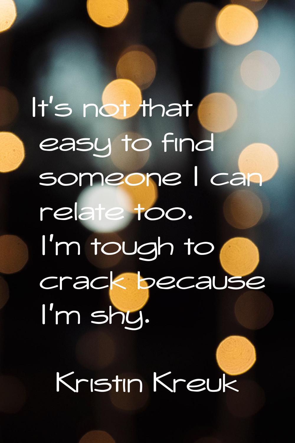 It's not that easy to find someone I can relate too. I'm tough to crack because I'm shy.