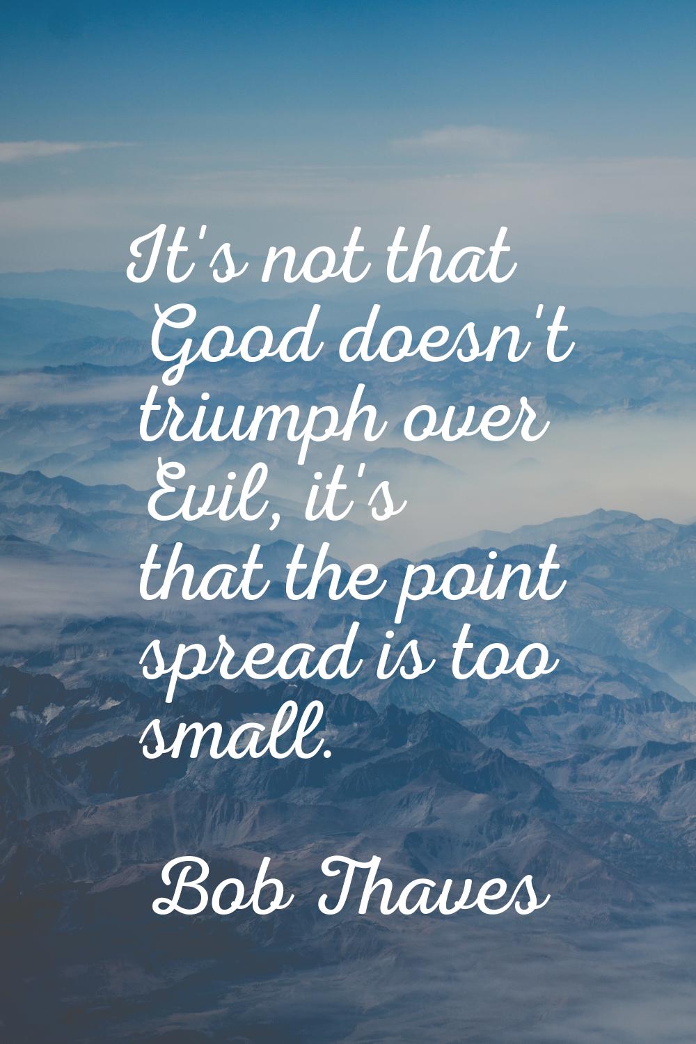 It's not that Good doesn't triumph over Evil, it's that the point spread is too small.