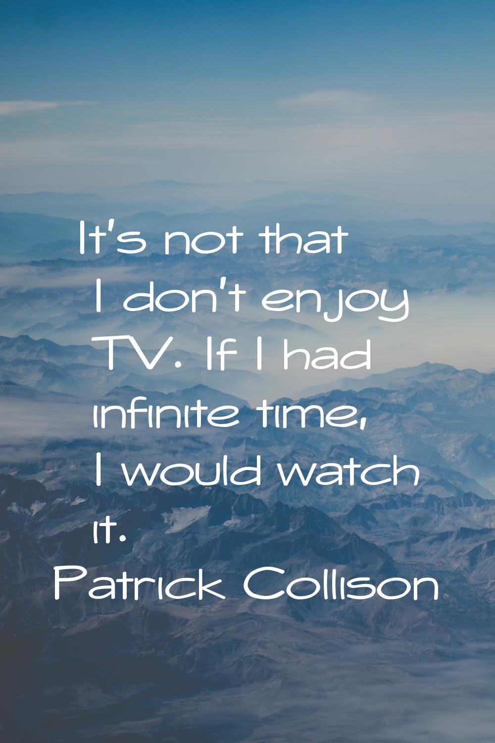 It's not that I don't enjoy TV. If I had infinite time, I would watch it.