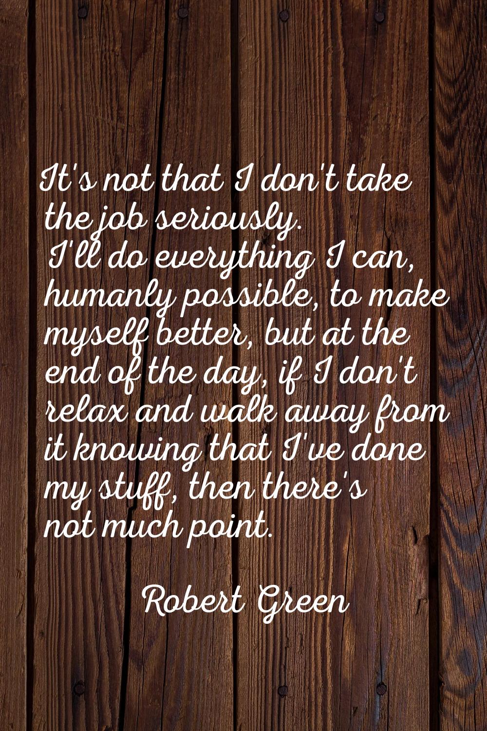 It's not that I don't take the job seriously. I'll do everything I can, humanly possible, to make m