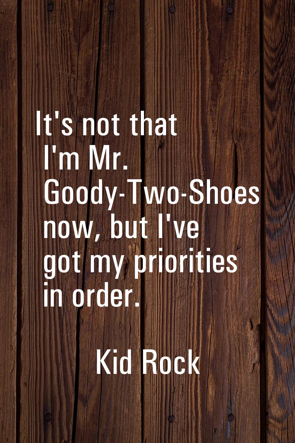 It's not that I'm Mr. Goody-Two-Shoes now, but I've got my priorities in order.