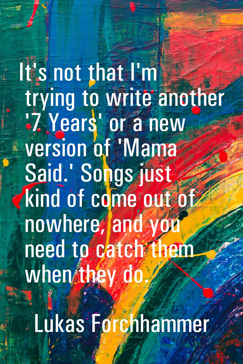 It's not that I'm trying to write another '7 Years' or a new version of 'Mama Said.' Songs just kin