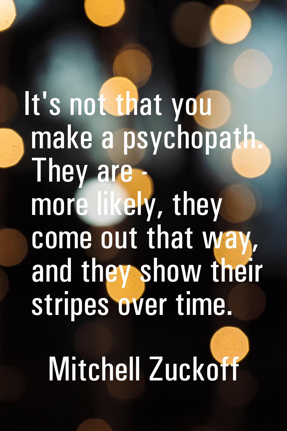It's not that you make a psychopath. They are - more likely, they come out that way, and they show 