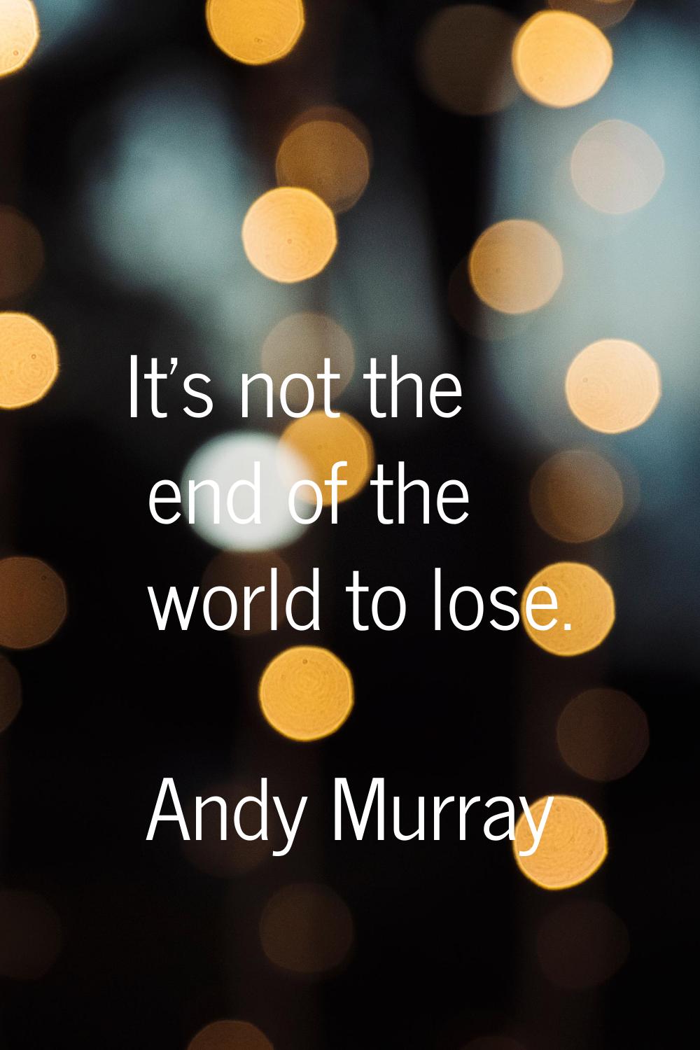 It's not the end of the world to lose.