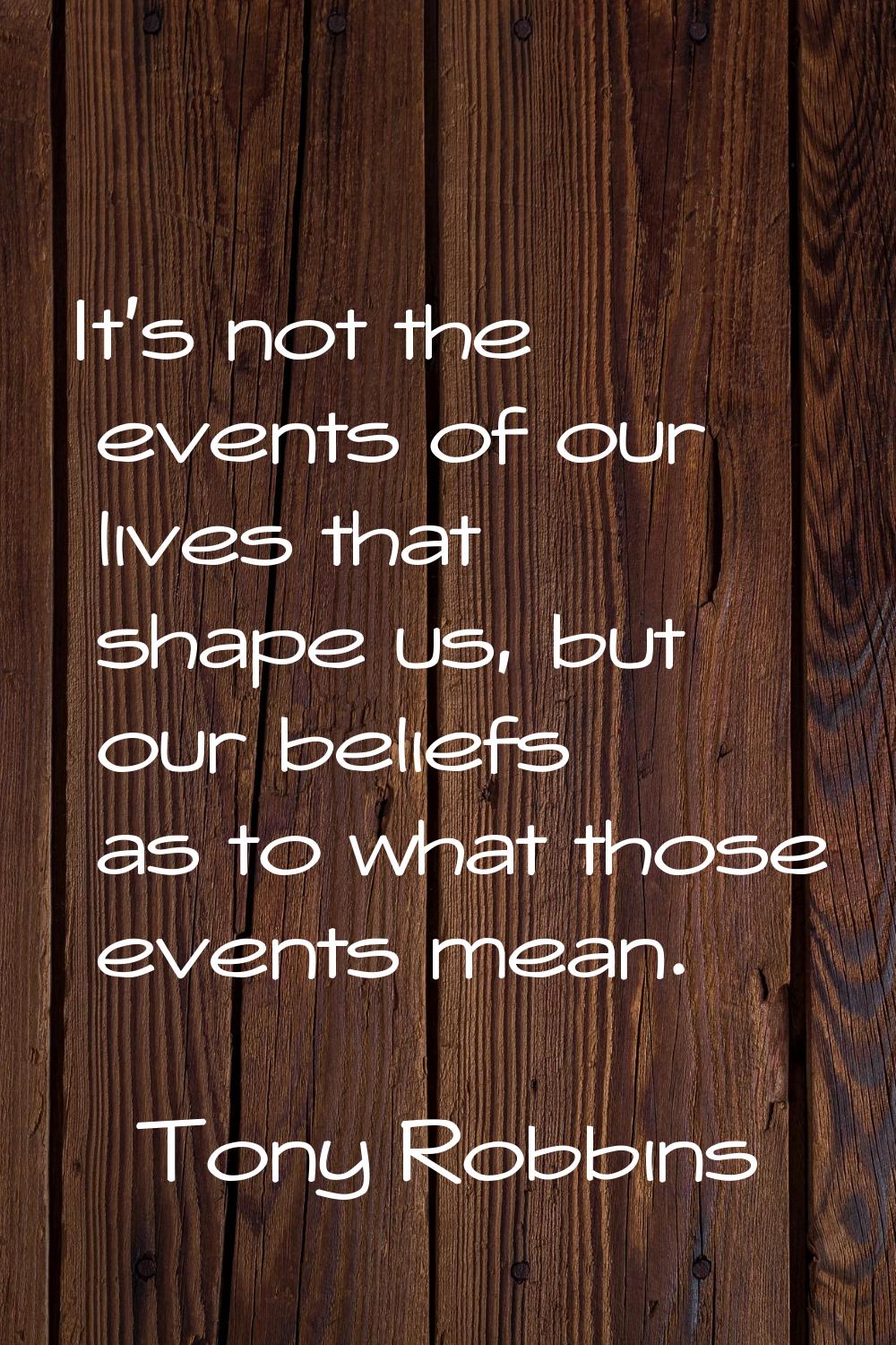It's not the events of our lives that shape us, but our beliefs as to what those events mean.