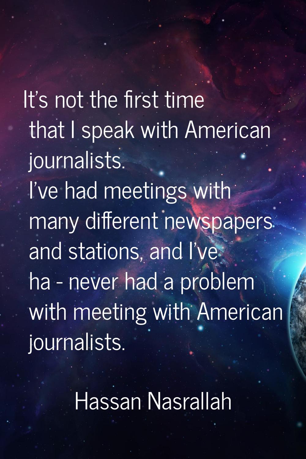 It's not the first time that I speak with American journalists. I've had meetings with many differe