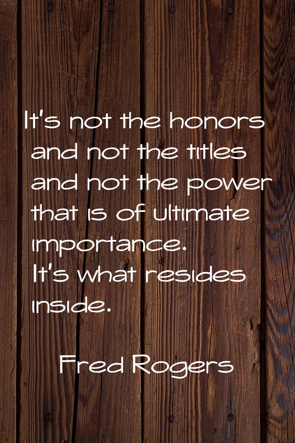 It's not the honors and not the titles and not the power that is of ultimate importance. It's what 