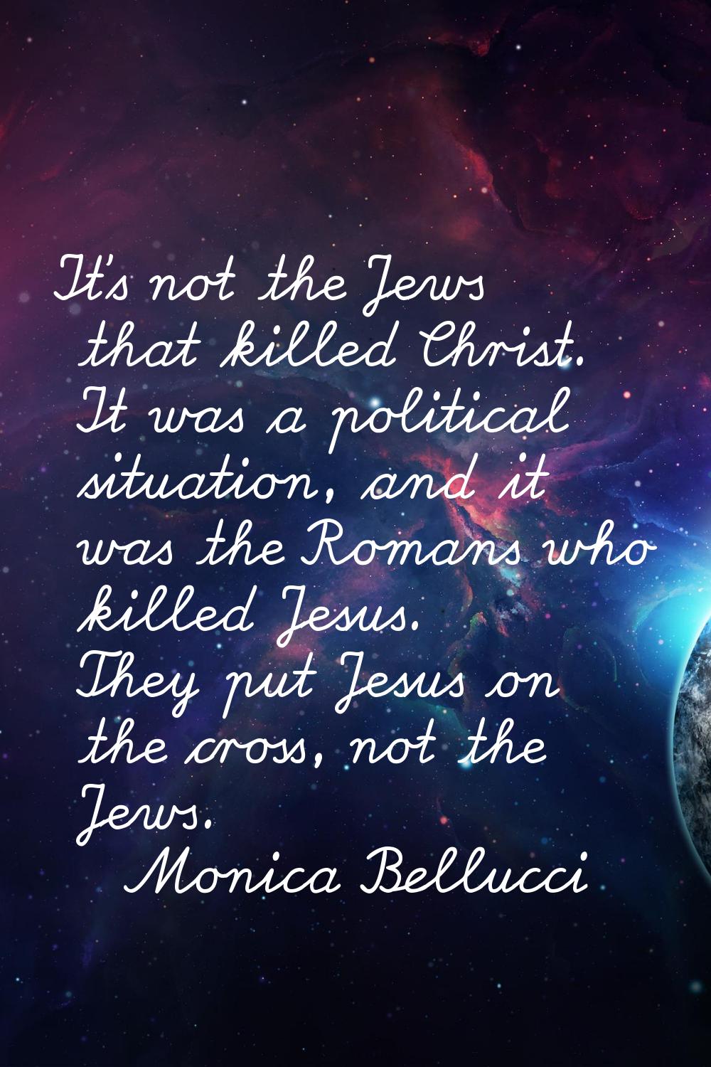 It's not the Jews that killed Christ. It was a political situation, and it was the Romans who kille