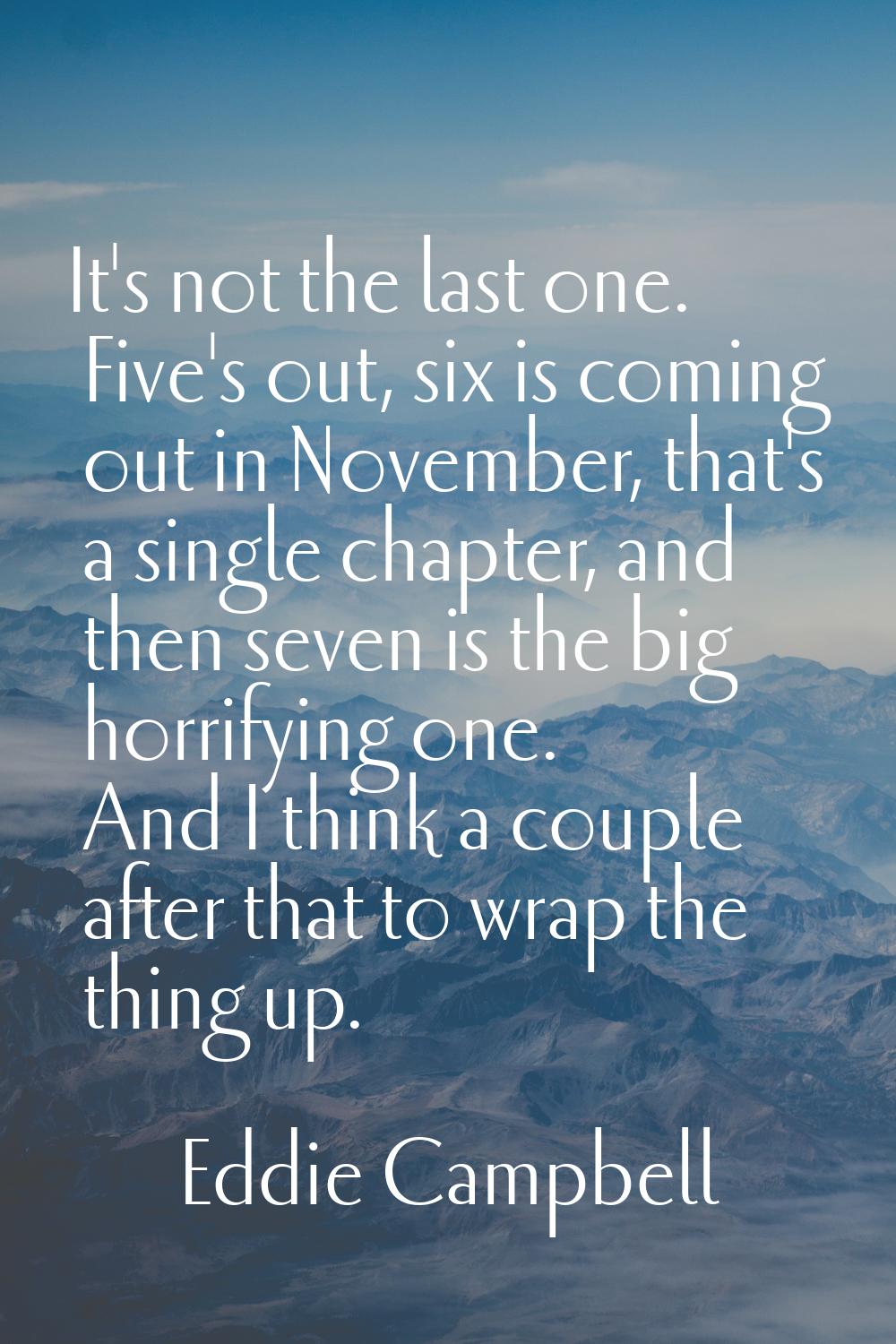 It's not the last one. Five's out, six is coming out in November, that's a single chapter, and then