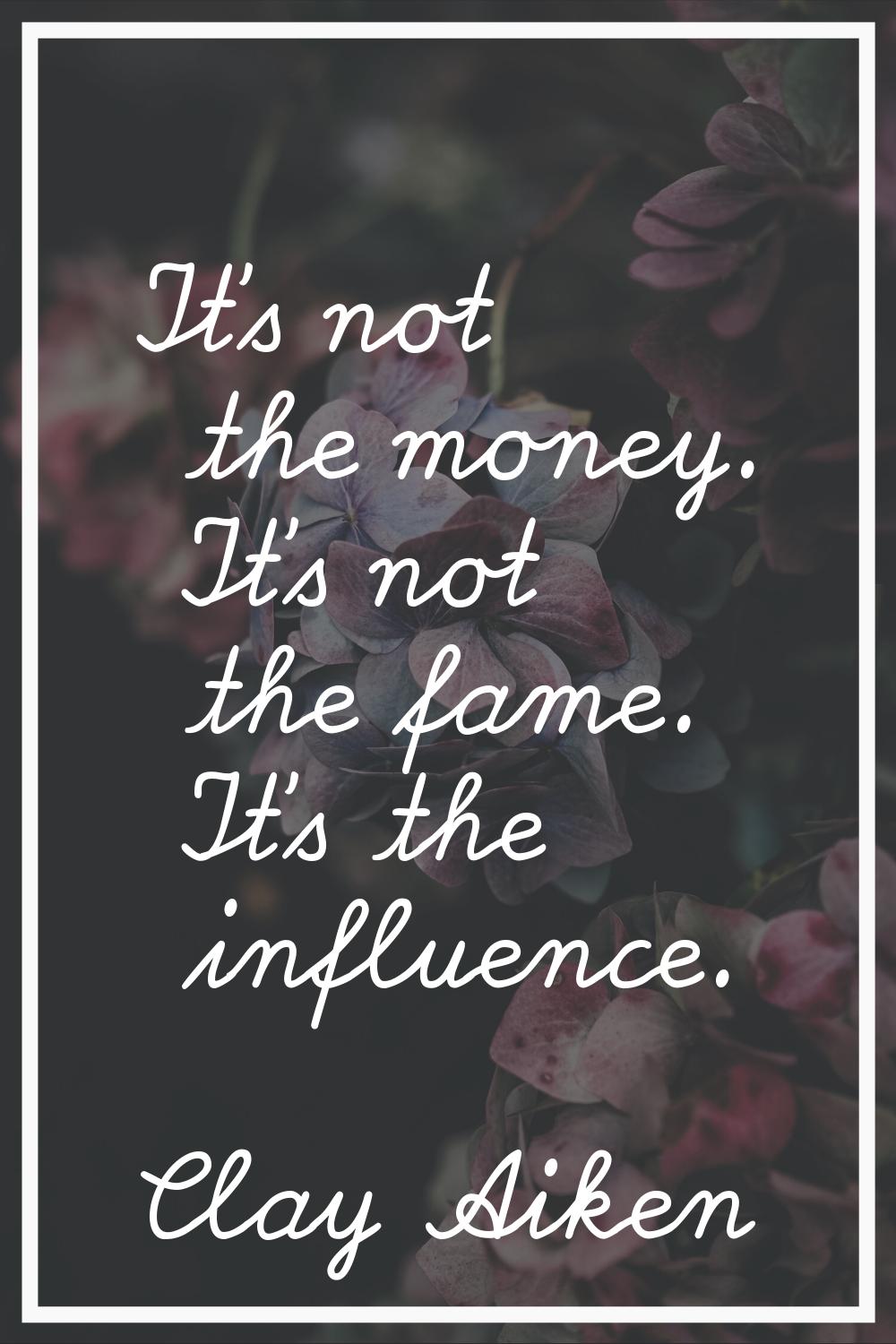 It's not the money. It's not the fame. It's the influence.