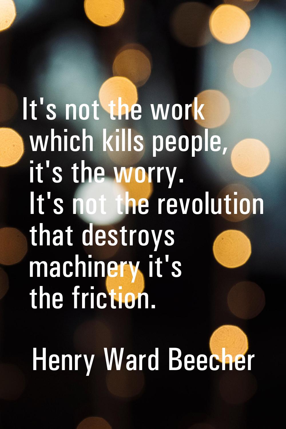 It's not the work which kills people, it's the worry. It's not the revolution that destroys machine