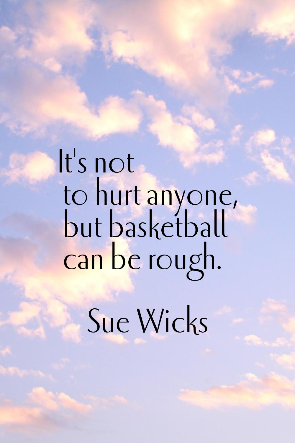 It's not to hurt anyone, but basketball can be rough.