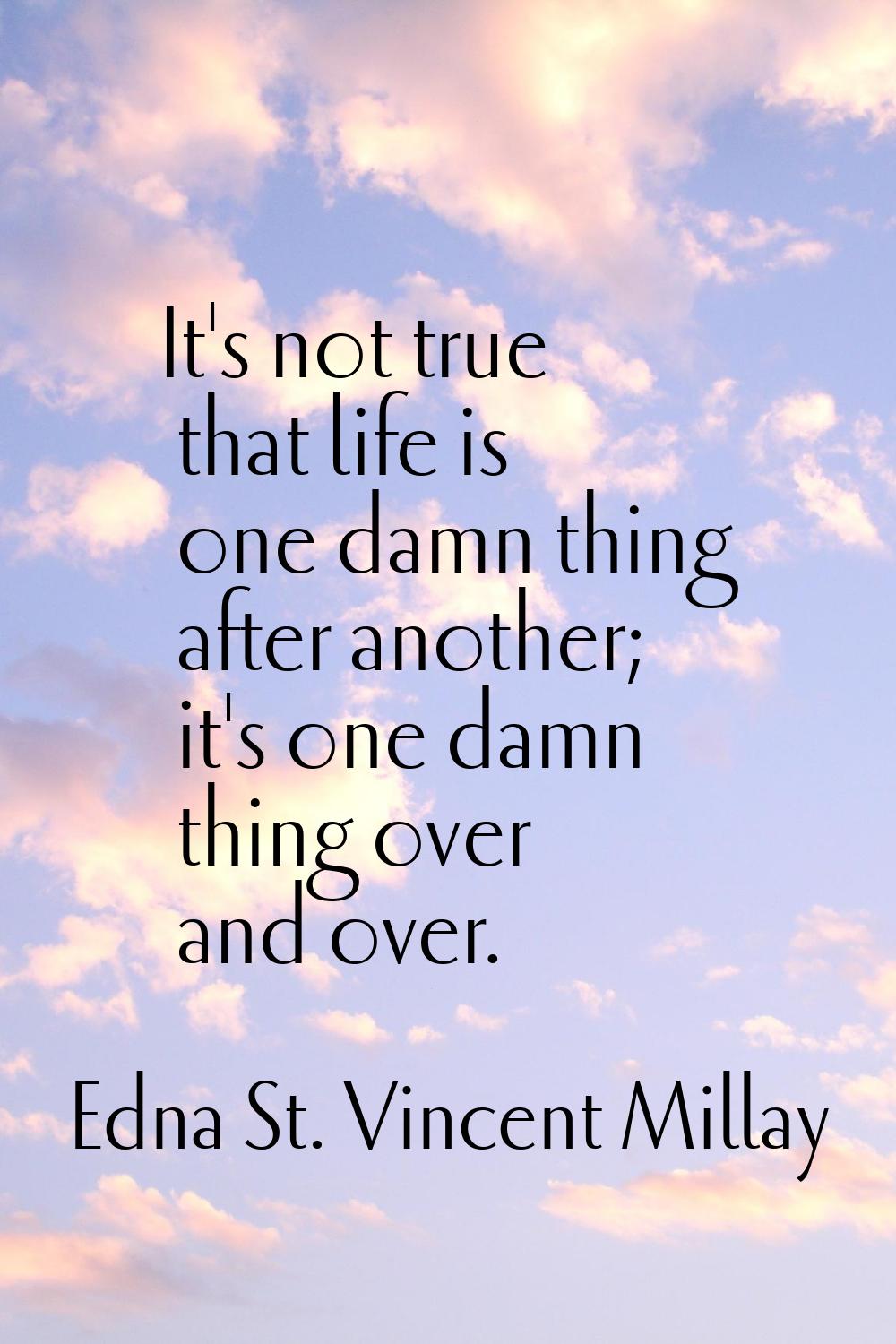 It's not true that life is one damn thing after another; it's one damn thing over and over.