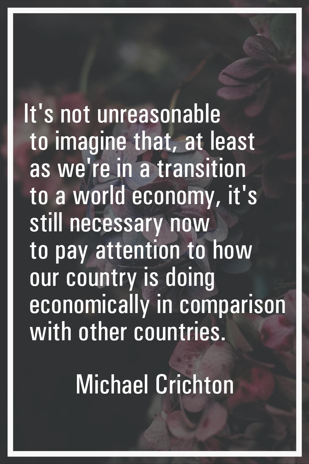 It's not unreasonable to imagine that, at least as we're in a transition to a world economy, it's s
