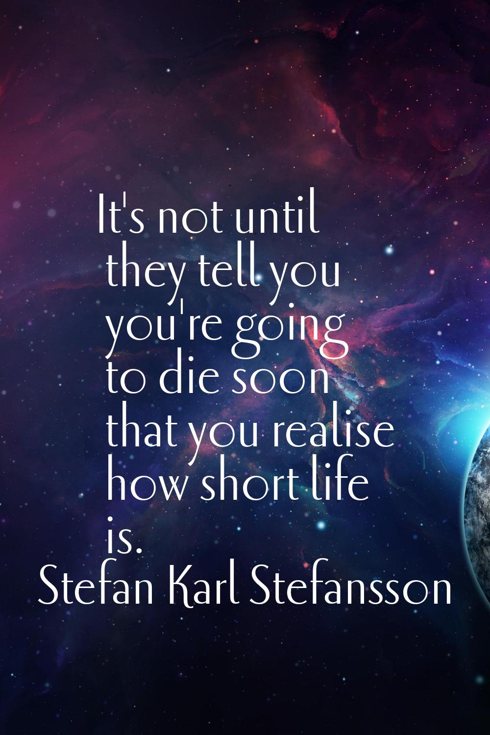 It's not until they tell you you're going to die soon that you realise how short life is.