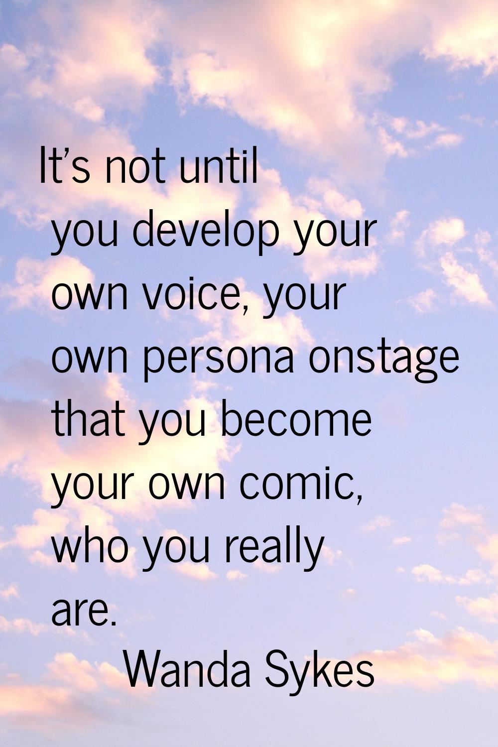 It's not until you develop your own voice, your own persona onstage that you become your own comic,