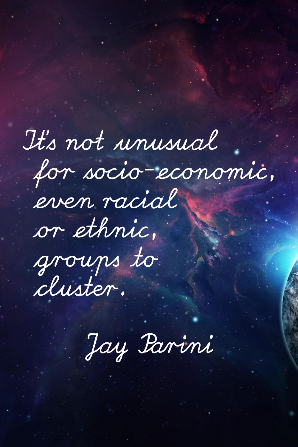 It's not unusual for socio-economic, even racial or ethnic, groups to cluster.