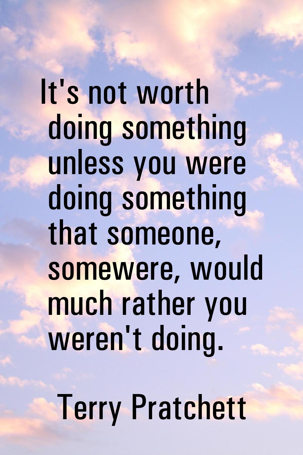It's not worth doing something unless you were doing something that someone, somewere, would much r