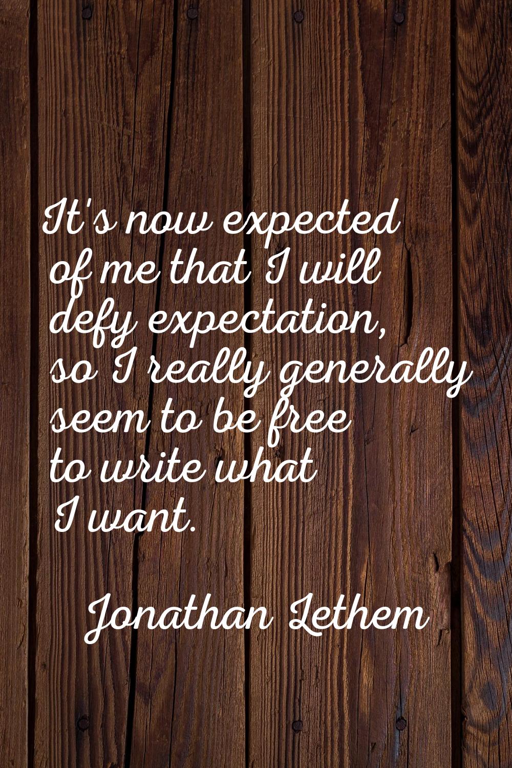 It's now expected of me that I will defy expectation, so I really generally seem to be free to writ