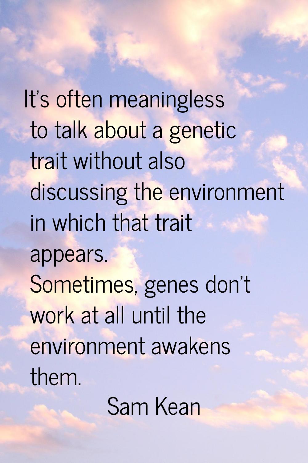 It's often meaningless to talk about a genetic trait without also discussing the environment in whi