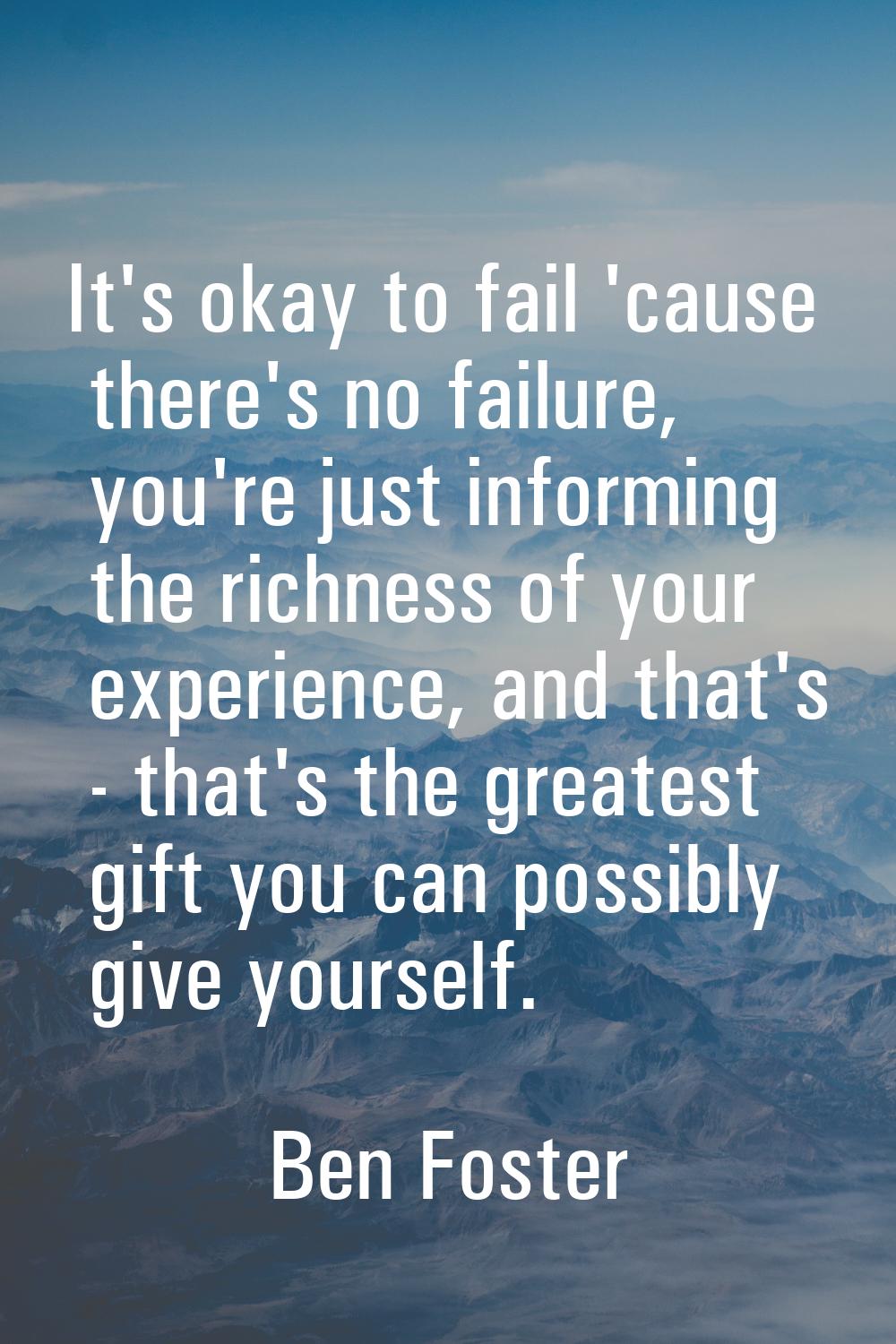 It's okay to fail 'cause there's no failure, you're just informing the richness of your experience,