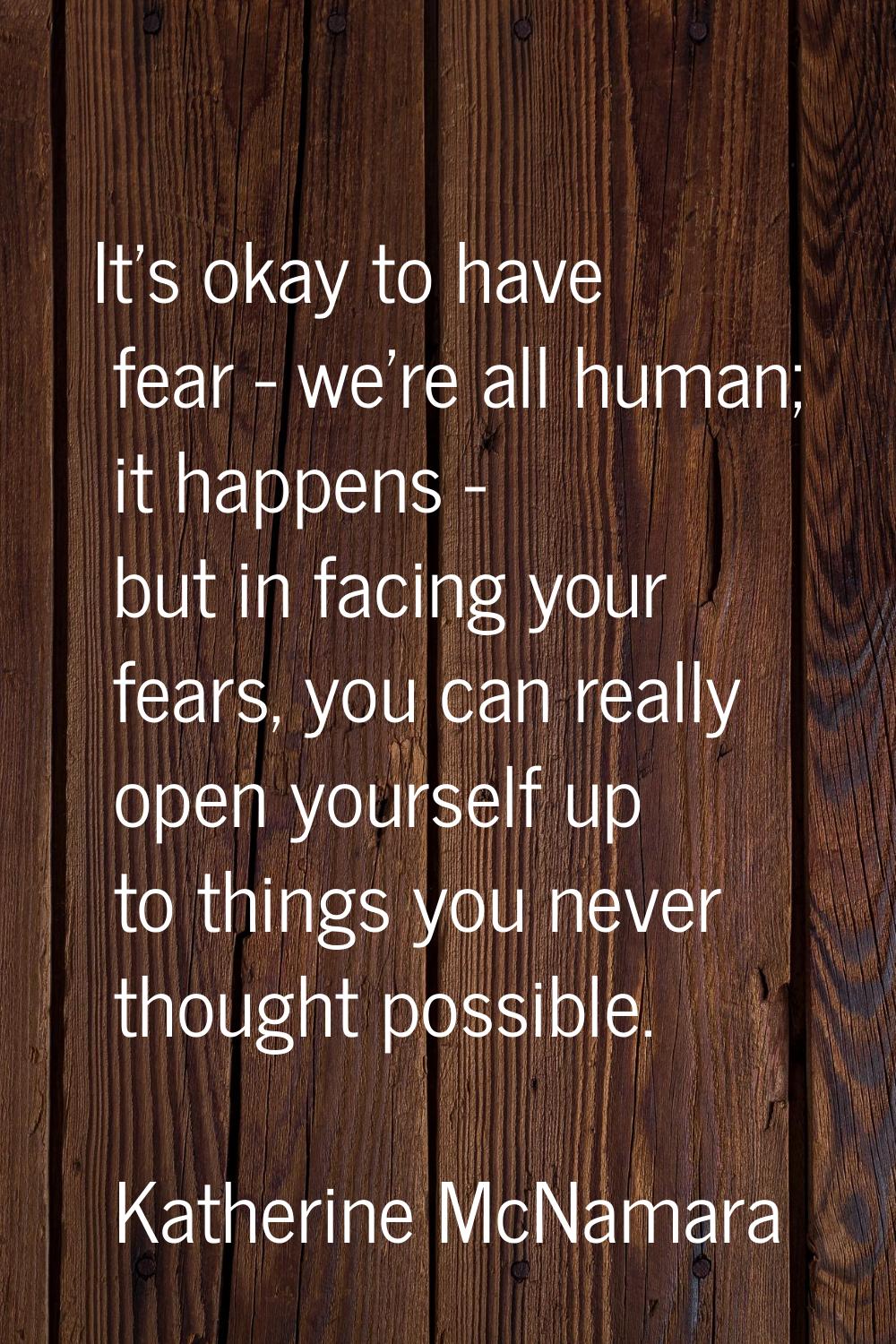 It's okay to have fear - we're all human; it happens - but in facing your fears, you can really ope