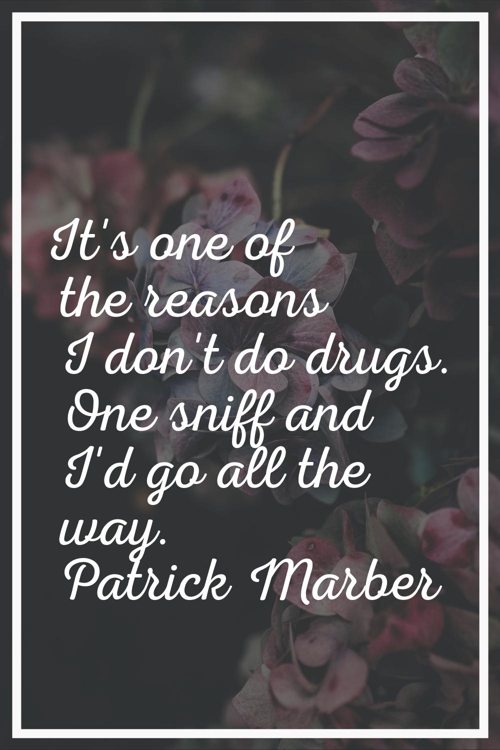 It's one of the reasons I don't do drugs. One sniff and I'd go all the way.