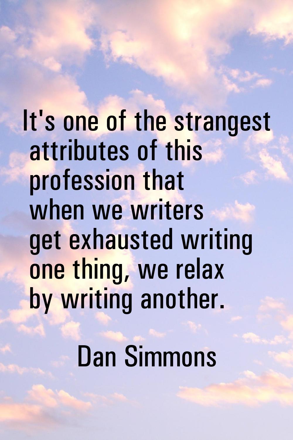 It's one of the strangest attributes of this profession that when we writers get exhausted writing 