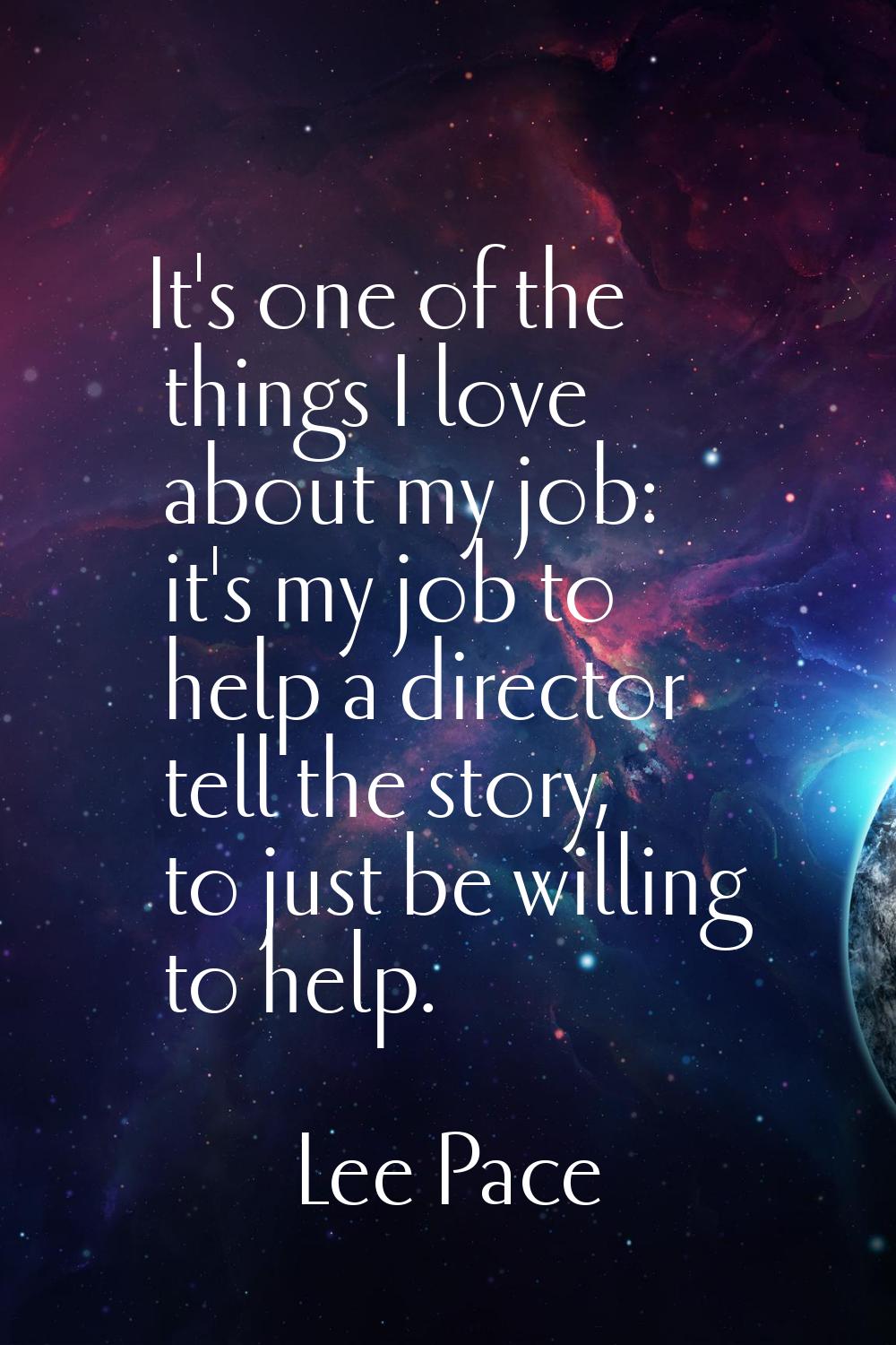 It's one of the things I love about my job: it's my job to help a director tell the story, to just 