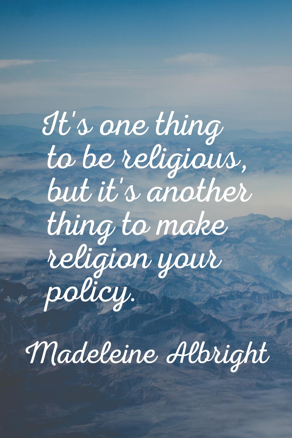 It's one thing to be religious, but it's another thing to make religion your policy.