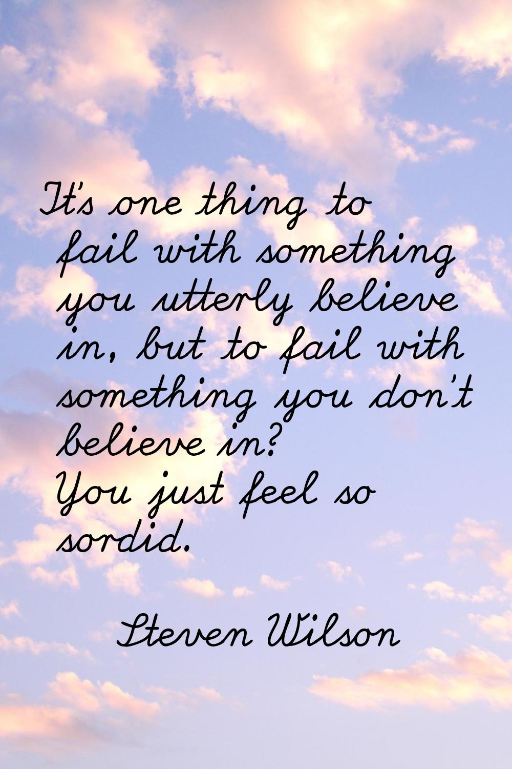 It's one thing to fail with something you utterly believe in, but to fail with something you don't 