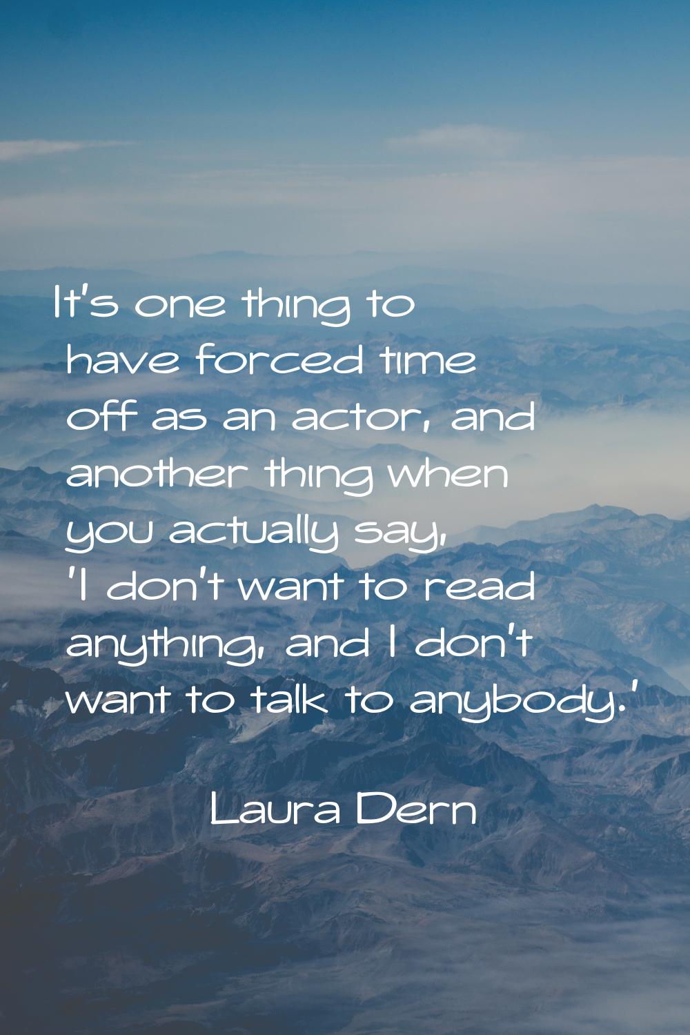 It's one thing to have forced time off as an actor, and another thing when you actually say, 'I don