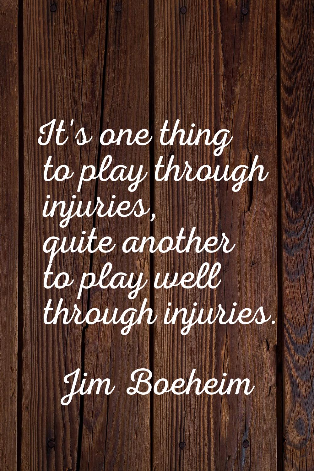 It's one thing to play through injuries, quite another to play well through injuries.
