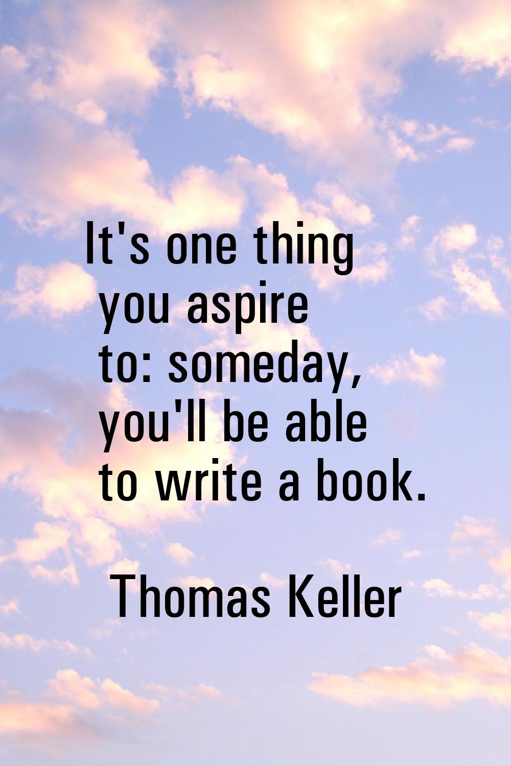 It's one thing you aspire to: someday, you'll be able to write a book.