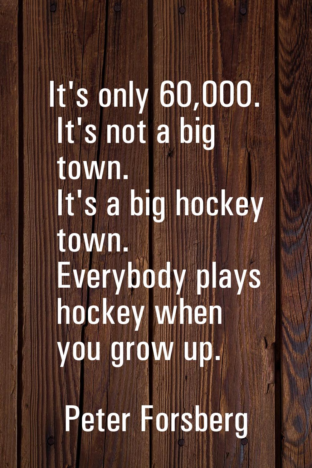 It's only 60,000. It's not a big town. It's a big hockey town. Everybody plays hockey when you grow