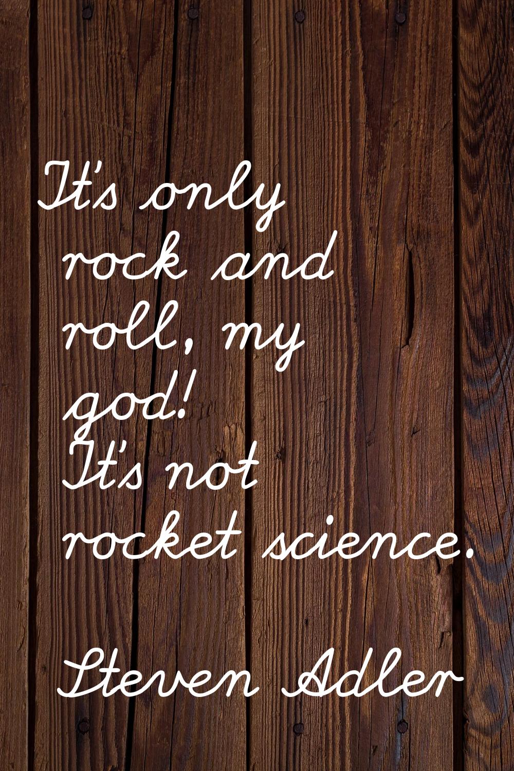 It's only rock and roll, my god! It's not rocket science.
