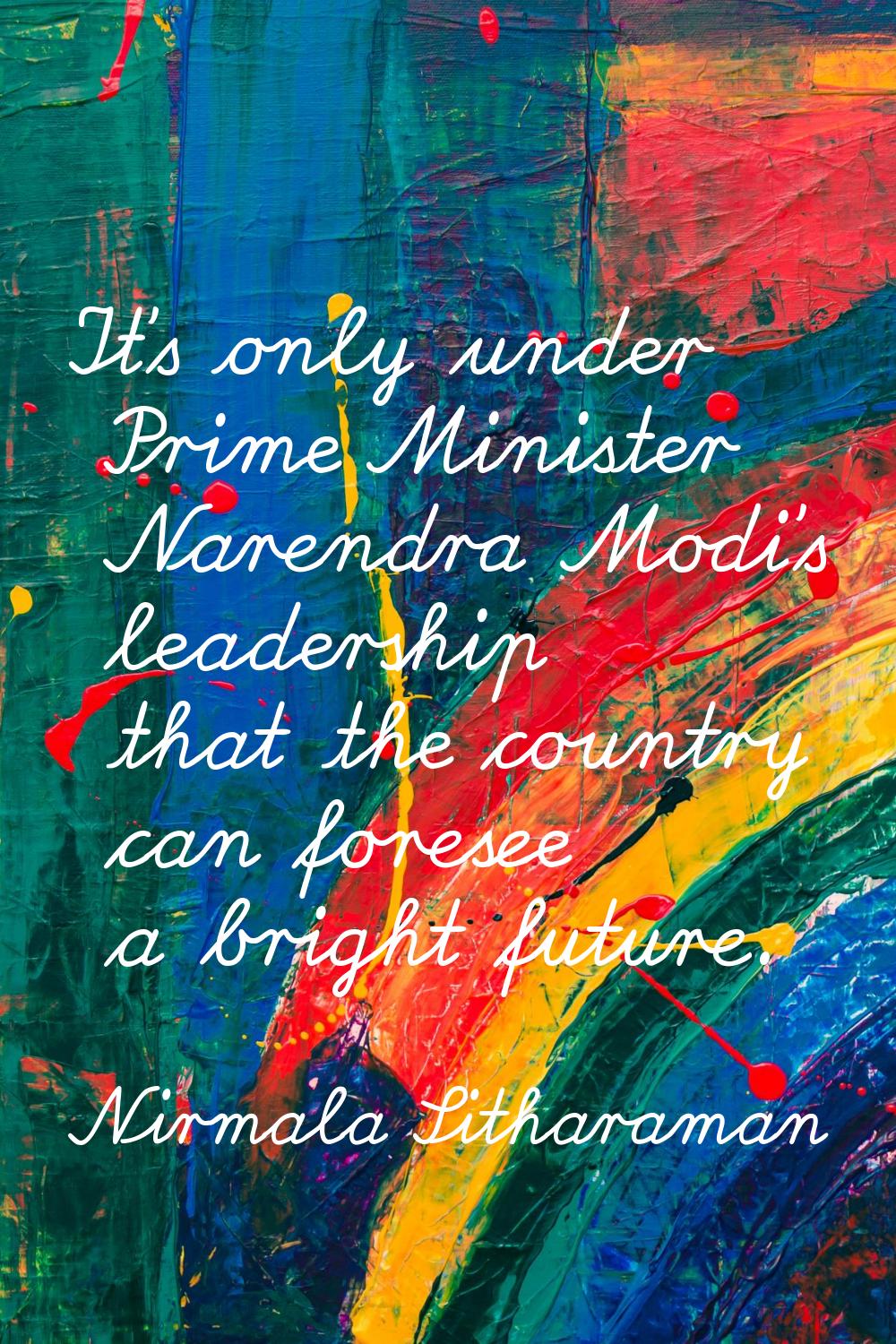 It's only under Prime Minister Narendra Modi's leadership that the country can foresee a bright fut