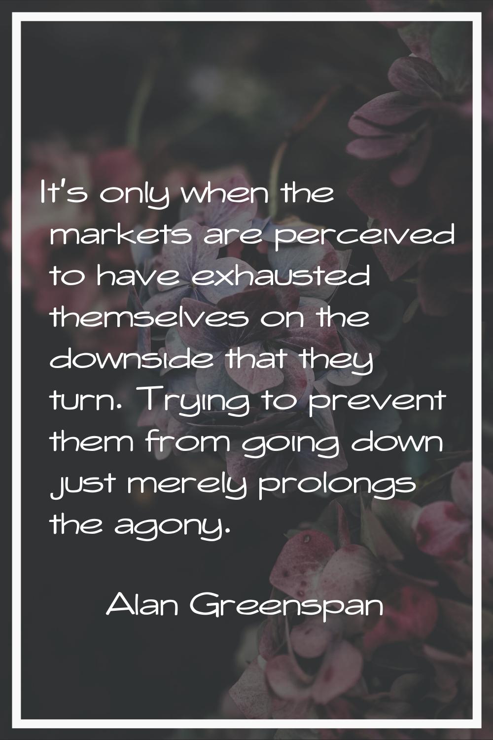 It's only when the markets are perceived to have exhausted themselves on the downside that they tur