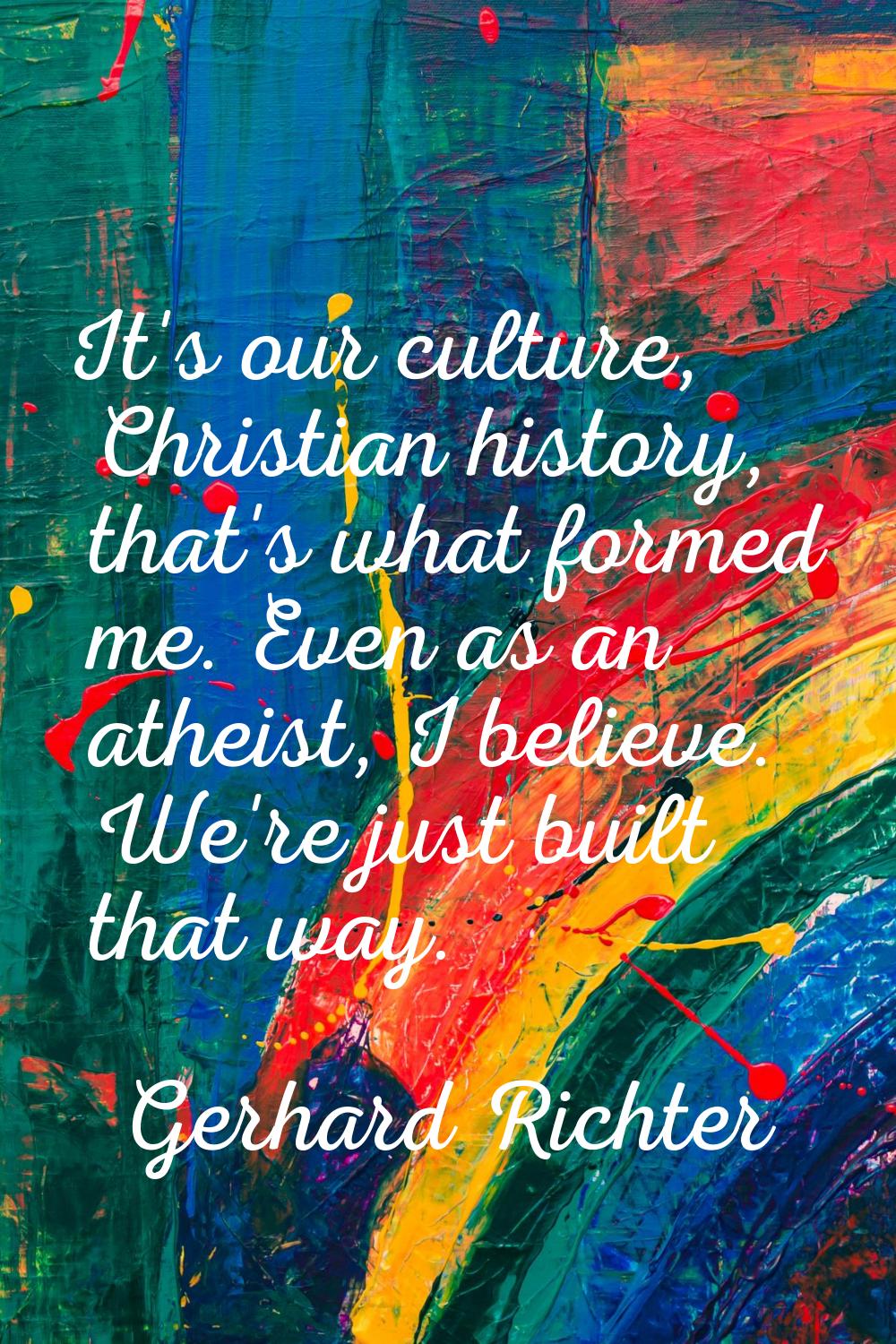 It's our culture, Christian history, that's what formed me. Even as an atheist, I believe. We're ju