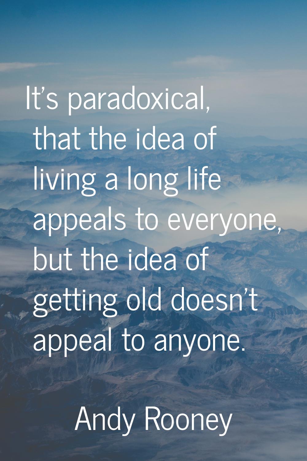 It's paradoxical, that the idea of living a long life appeals to everyone, but the idea of getting 