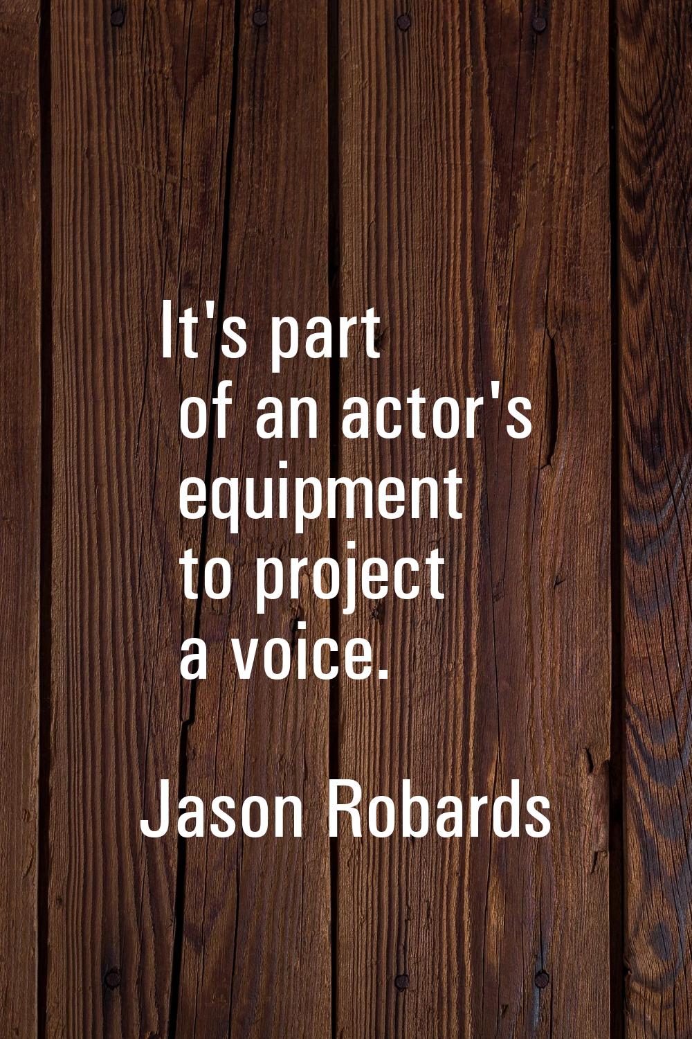 It's part of an actor's equipment to project a voice.