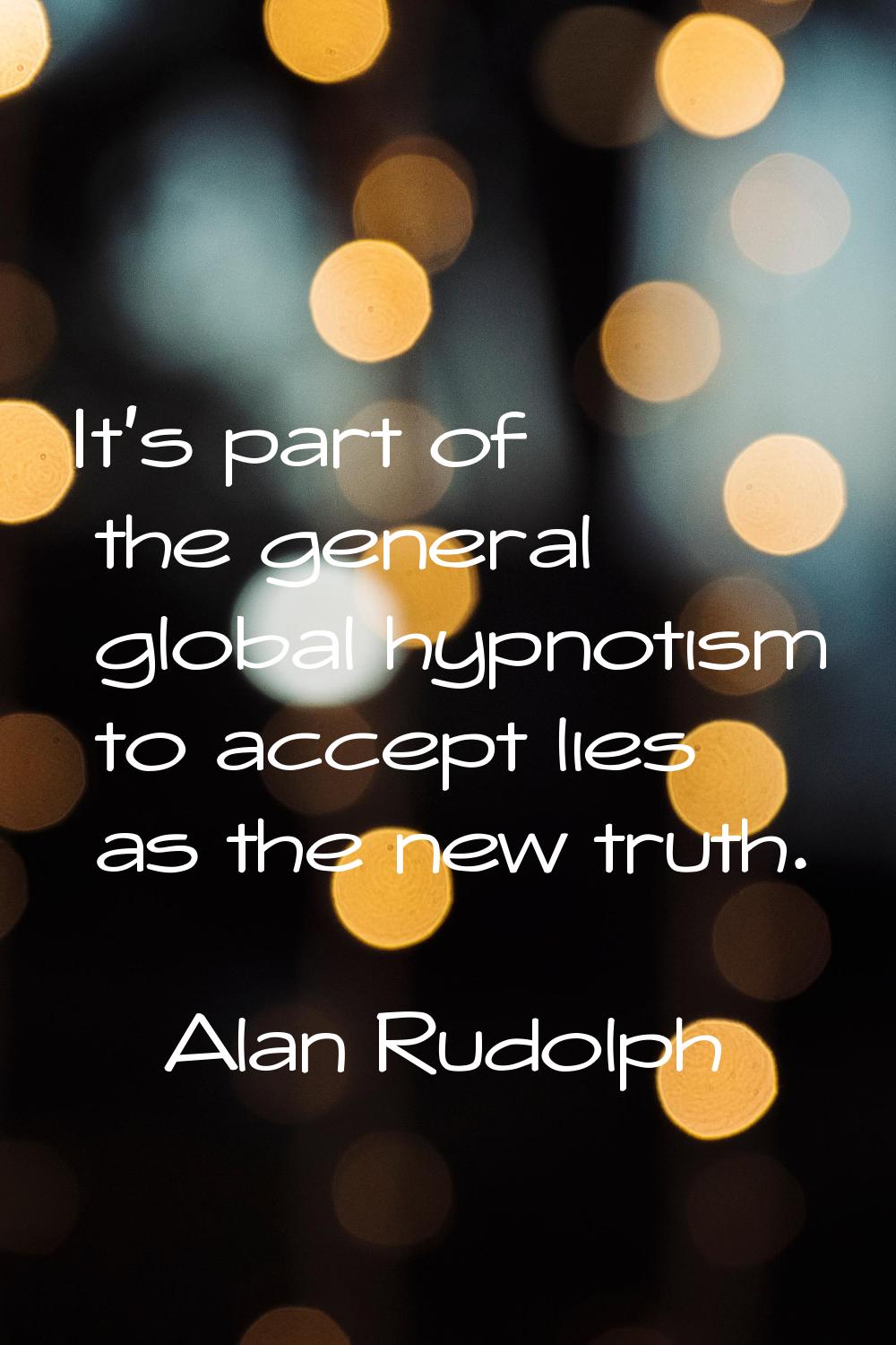 It's part of the general global hypnotism to accept lies as the new truth.