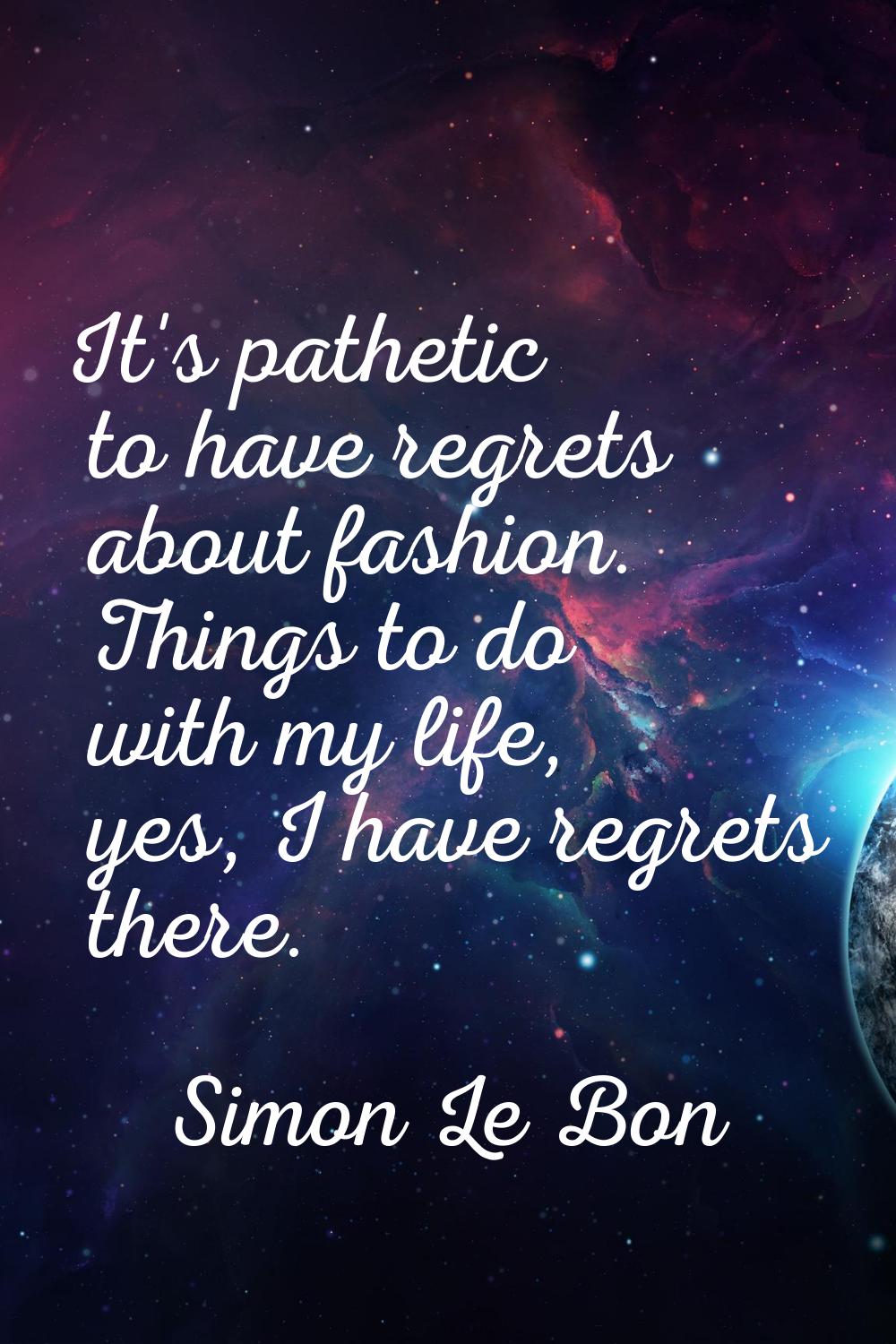 It's pathetic to have regrets about fashion. Things to do with my life, yes, I have regrets there.